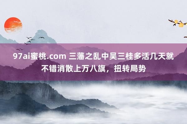 97ai蜜桃.com 三藩之乱中吴三桂多活几天就不错消散上万八旗，扭转局势