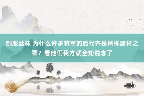 制服丝袜 为什么许多将军的后代齐是樗栎庸材之辈？看他们我方就全知说念了