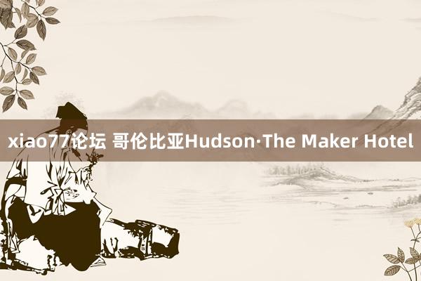 xiao77论坛 哥伦比亚Hudson·The Maker Hotel