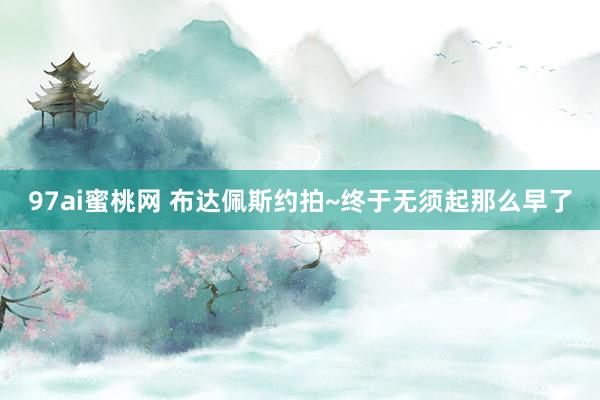 97ai蜜桃网 布达佩斯约拍~终于无须起那么早了