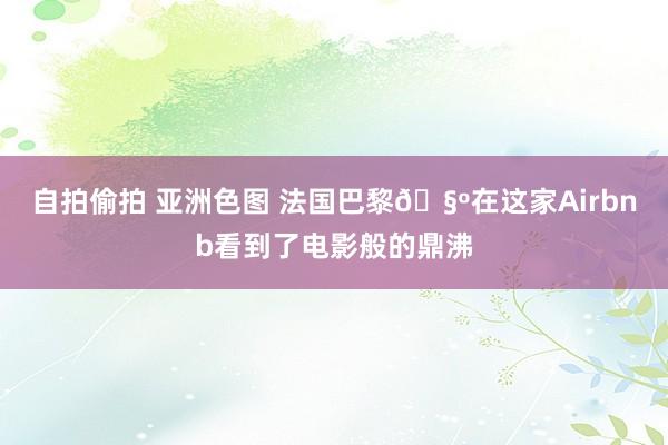 自拍偷拍 亚洲色图 法国巴黎🧺在这家Airbnb看到了电影般的鼎沸