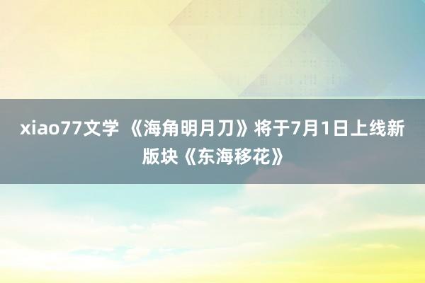 xiao77文学 《海角明月刀》将于7月1日上线新版块《东海移花》