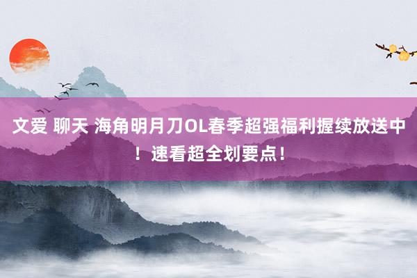 文爱 聊天 海角明月刀OL春季超强福利握续放送中！速看超全划要点！