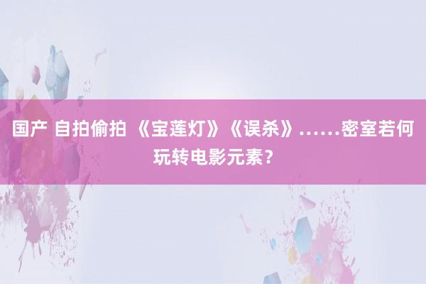 国产 自拍偷拍 《宝莲灯》《误杀》……密室若何玩转电影元素？