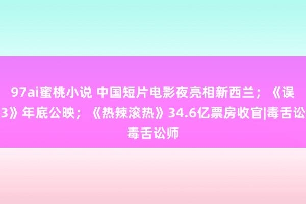 97ai蜜桃小说 中国短片电影夜亮相新西兰；《误杀3》年底公映；《热辣滚热》34.6亿票房收官|毒舌讼师