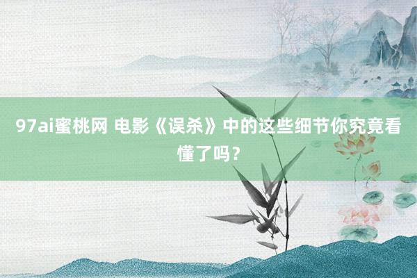 97ai蜜桃网 电影《误杀》中的这些细节你究竟看懂了吗？