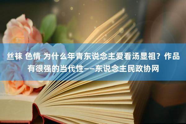 丝袜 色情 为什么年青东说念主爱看汤显祖？作品有很强的当代性——东说念主民政协网