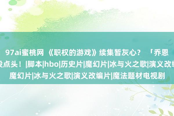 97ai蜜桃网 《职权的游戏》续集暂灰心？ 「乔恩雪诺」繁衍剧HBO没点头！|脚本|hbo|历史片|魔幻片|冰与火之歌|演义改编片|魔法题材电视剧