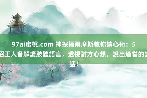 97ai蜜桃.com 神探福爾摩斯教你讀心術：50招王人备解讀肢體語言，透視對方心想，說出適當的話！