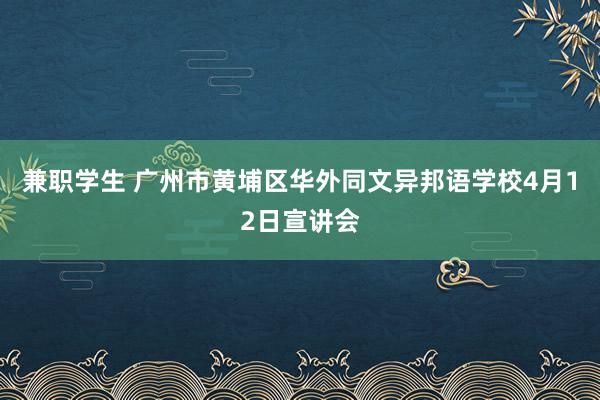 兼职学生 广州市黄埔区华外同文异邦语学校4月12日宣讲会