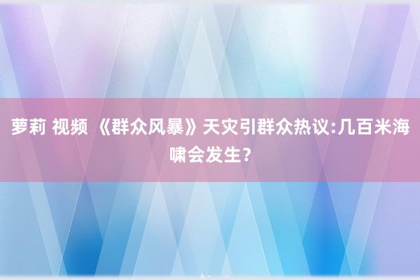 萝莉 视频 《群众风暴》天灾引群众热议:几百米海啸会发生？