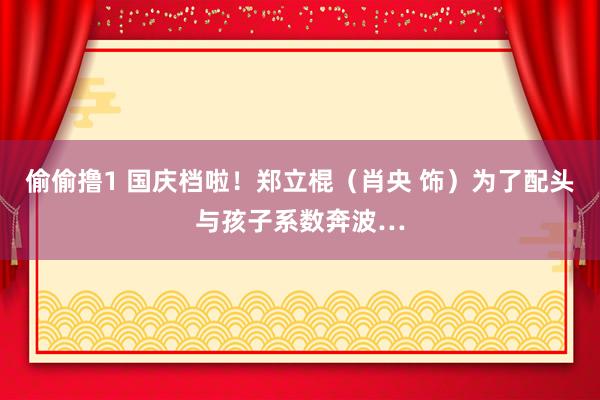 偷偷撸1 国庆档啦！郑立棍（肖央 饰）为了配头与孩子系数奔波…