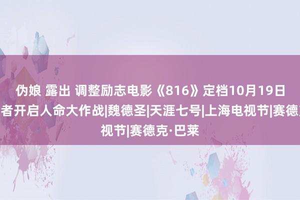 伪娘 露出 调整励志电影《816》定档10月19日 儿癌患者开启人命大作战|魏德圣|天涯七号|上海电视节|赛德克·巴莱