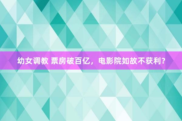 幼女调教 票房破百亿，电影院如故不获利？