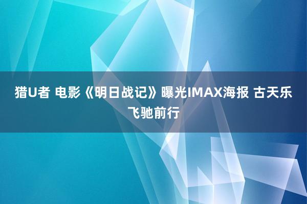 猎U者 电影《明日战记》曝光IMAX海报 古天乐飞驰前行