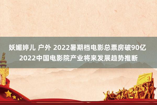 妖媚婷儿 户外 2022暑期档电影总票房破90亿 2022中国电影院产业将来发展趋势推断