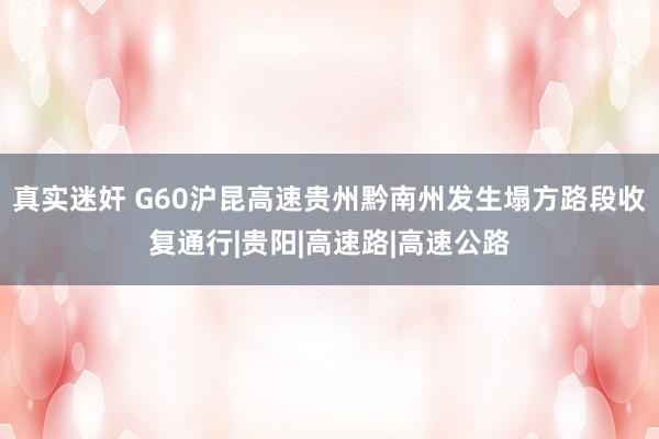 真实迷奸 G60沪昆高速贵州黔南州发生塌方路段收复通行|贵阳|高速路|高速公路