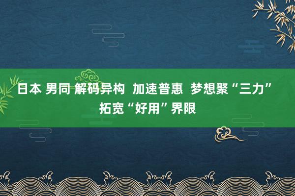 日本 男同 解码异构  加速普惠  梦想聚“三力” 拓宽“好用”界限