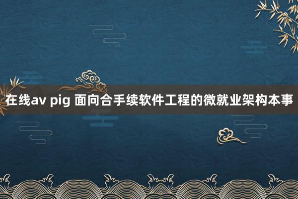 在线av pig 面向合手续软件工程的微就业架构本事