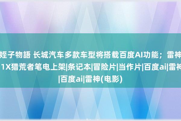 姪子物語 长城汽车多款车型将搭载百度AI功能；雷神新款911X猎荒者笔电上架|条记本|冒险片|当作片|百度ai|雷神(电影)