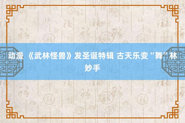 动漫 《武林怪兽》发圣诞特辑 古天乐变“舞”林妙手