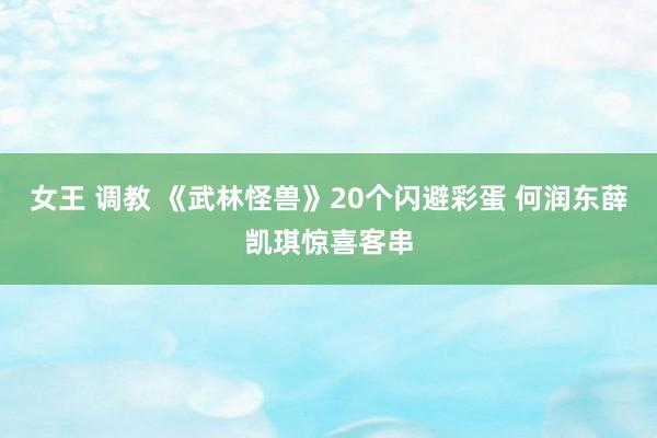 女王 调教 《武林怪兽》20个闪避彩蛋 何润东薛凯琪惊喜客串