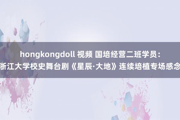 hongkongdoll 视频 国培经营二班学员：浙江大学校史舞台剧《星辰·大地》连续培植专场感念