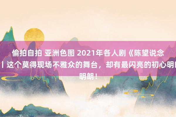 偷拍自拍 亚洲色图 2021年各人剧《陈望说念》丨这个莫得现场不雅众的舞台，却有最闪亮的初心明朗！