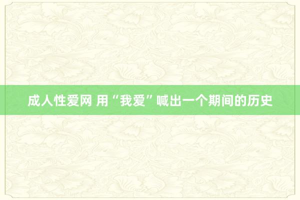 成人性爱网 用“我爱”喊出一个期间的历史