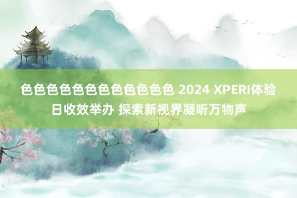 色色色色色色色色色色色色 2024 XPERI体验日收效举办 探索新视界凝听万物声