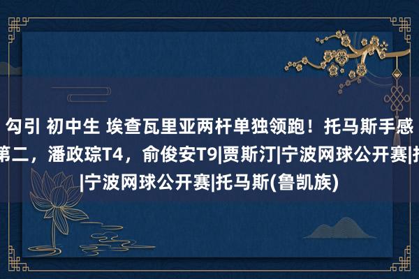 勾引 初中生 埃查瓦里亚两杆单独领跑！托马斯手感回暖升至比肩第二，潘政琮T4，俞俊安T9|贾斯汀|宁波网球公开赛|托马斯(鲁凯族)