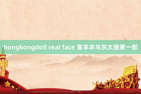 hongkongdoll real face 喜羊羊与灰太狼第一部