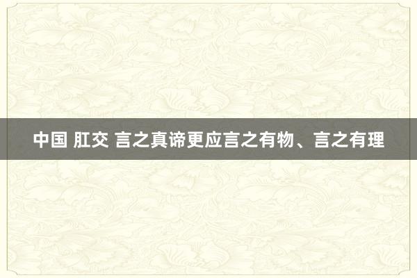 中国 肛交 言之真谛更应言之有物、言之有理