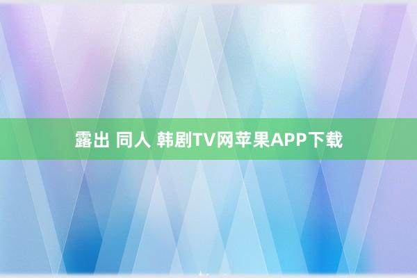 露出 同人 韩剧TV网苹果APP下载