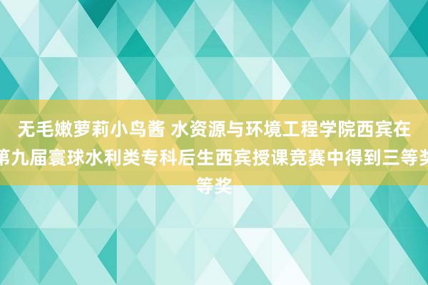 无毛嫩萝莉小鸟酱 水资源与环境工程学院西宾在第九届寰球水利类专科后生西宾授课竞赛中得到三等奖