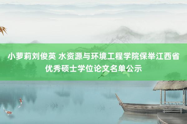 小萝莉刘俊英 水资源与环境工程学院保举江西省优秀硕士学位论文名单公示