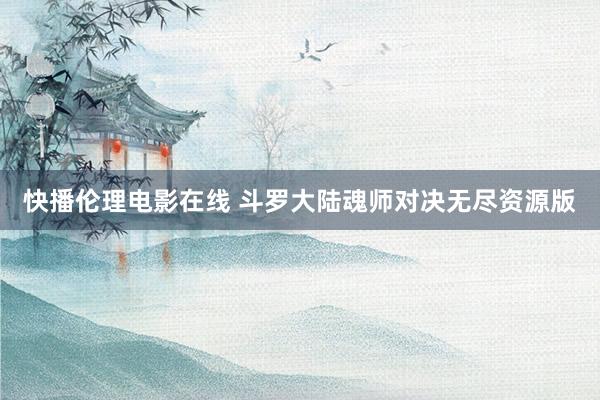 快播伦理电影在线 斗罗大陆魂师对决无尽资源版