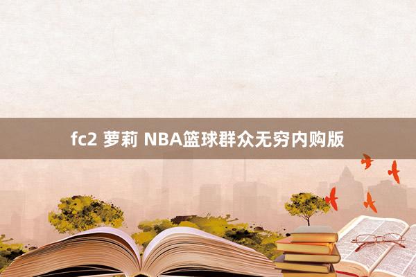 fc2 萝莉 NBA篮球群众无穷内购版