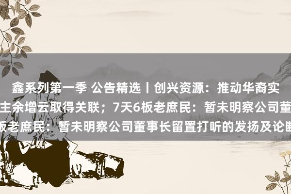 鑫系列第一季 公告精选丨创兴资源：推动华裔实业无法与公司实控东谈主余增云取得关联；7天6板老庶民：暂未明察公司董事长留置打听的发扬及论断