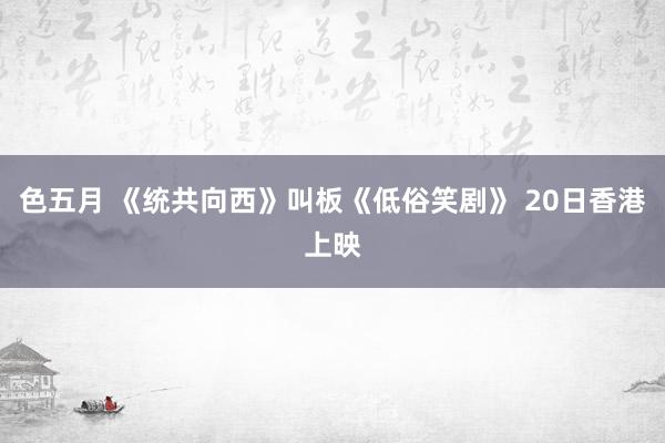 色五月 《统共向西》叫板《低俗笑剧》 20日香港上映