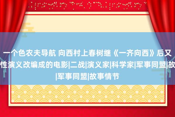 一个色农夫导航 向西村上春树继《一齐向西》后又一话题性演义改编成的电影|二战|演义家|科学家|军事同盟|故事情节