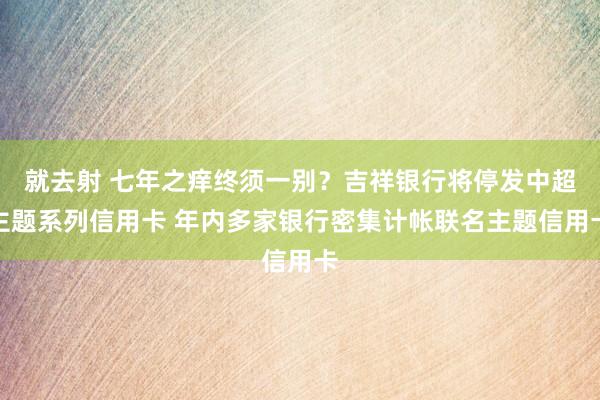 就去射 七年之痒终须一别？吉祥银行将停发中超主题系列信用卡 年内多家银行密集计帐联名主题信用卡