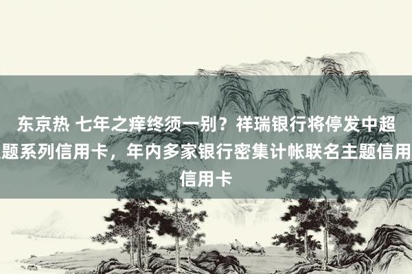 东京热 七年之痒终须一别？祥瑞银行将停发中超主题系列信用卡，年内多家银行密集计帐联名主题信用卡