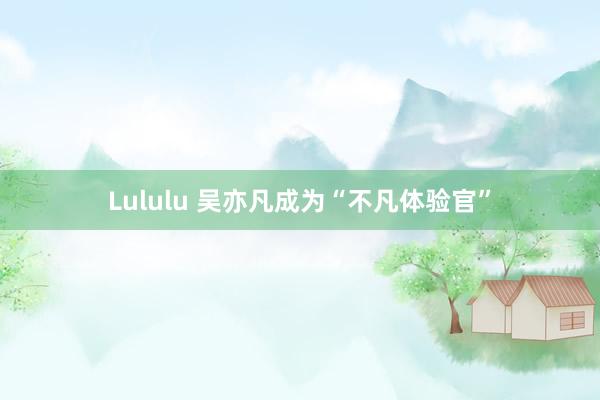 Lululu 吴亦凡成为“不凡体验官”